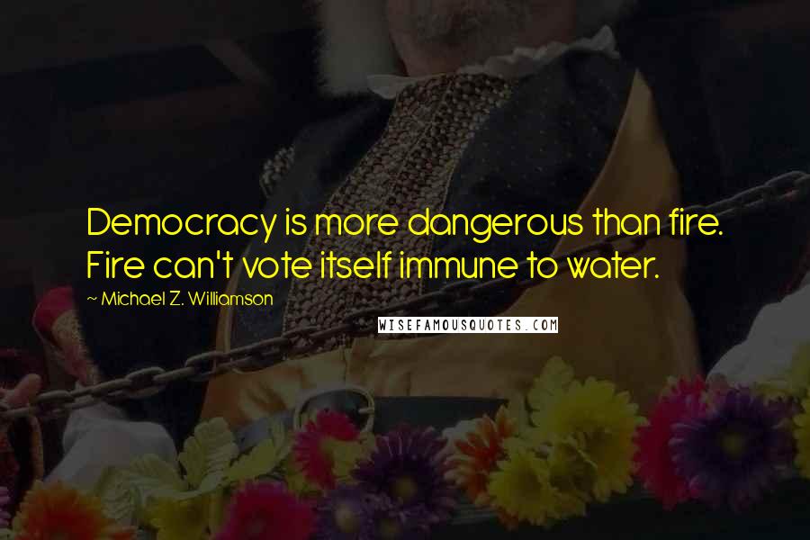 Michael Z. Williamson Quotes: Democracy is more dangerous than fire. Fire can't vote itself immune to water.