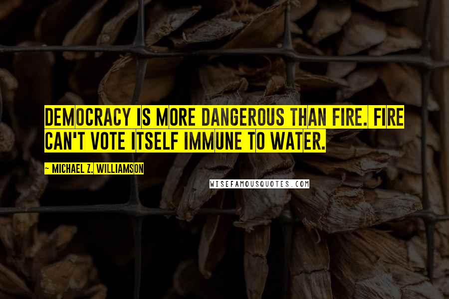 Michael Z. Williamson Quotes: Democracy is more dangerous than fire. Fire can't vote itself immune to water.