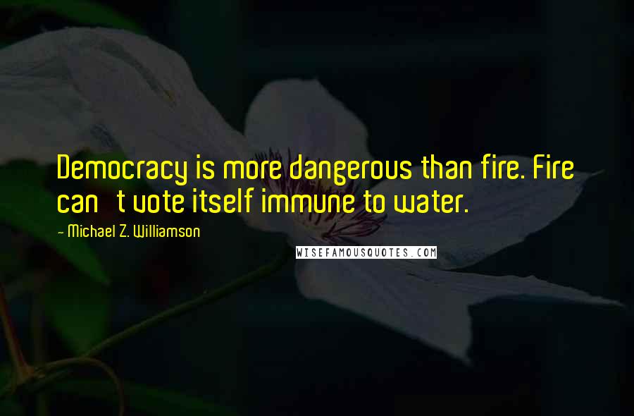 Michael Z. Williamson Quotes: Democracy is more dangerous than fire. Fire can't vote itself immune to water.
