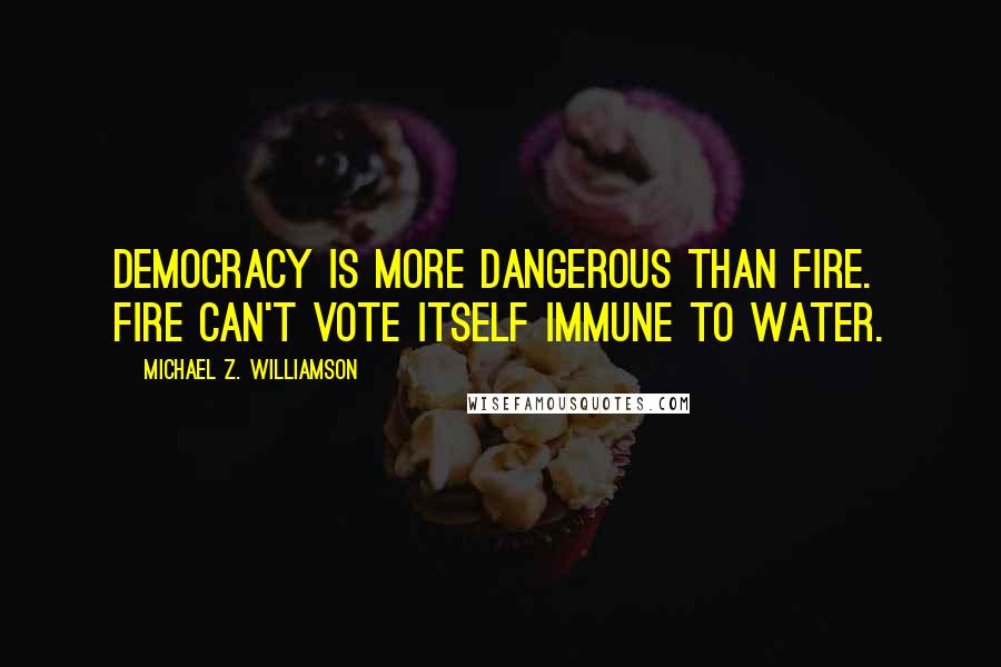 Michael Z. Williamson Quotes: Democracy is more dangerous than fire. Fire can't vote itself immune to water.