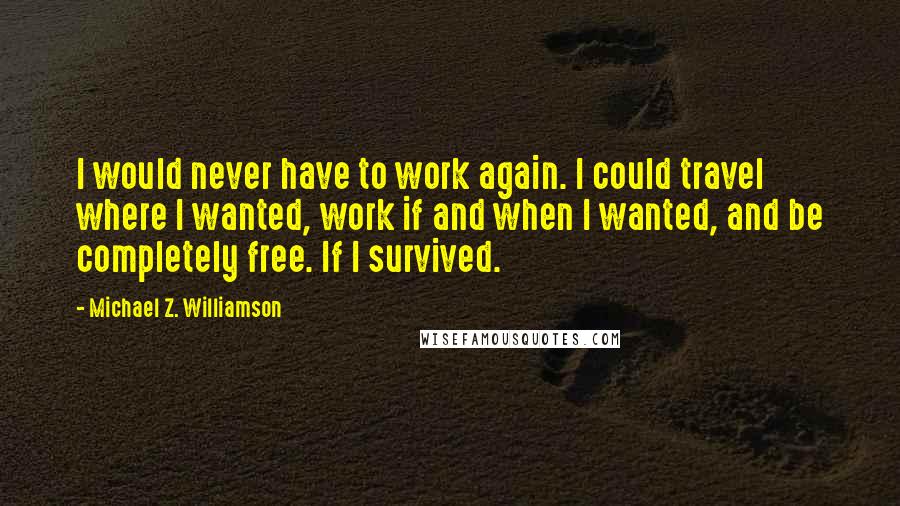 Michael Z. Williamson Quotes: I would never have to work again. I could travel where I wanted, work if and when I wanted, and be completely free. If I survived.