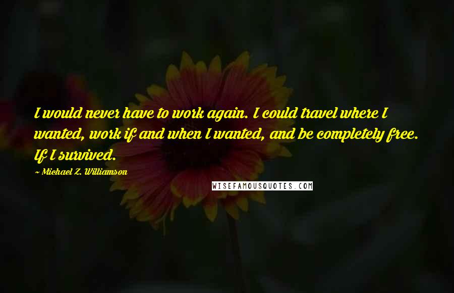 Michael Z. Williamson Quotes: I would never have to work again. I could travel where I wanted, work if and when I wanted, and be completely free. If I survived.