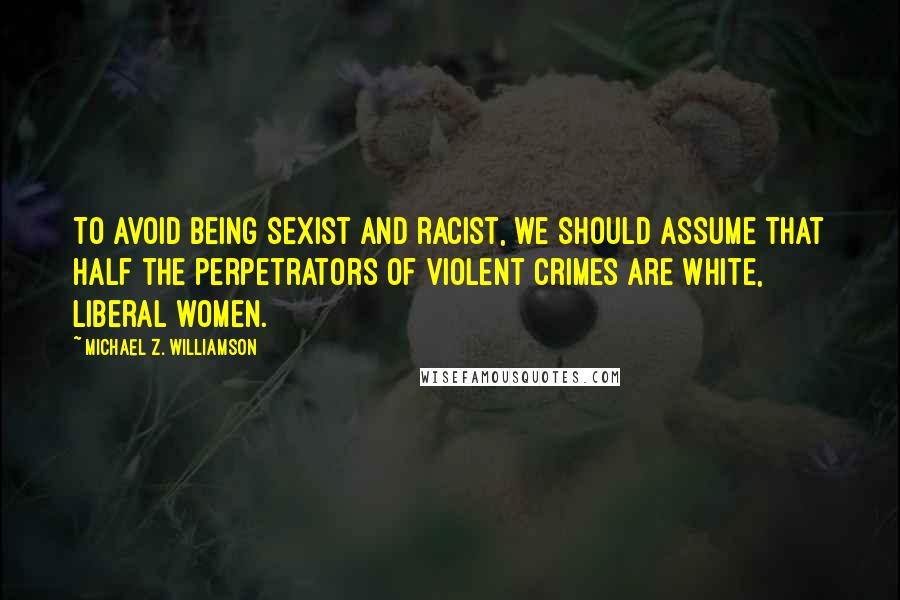 Michael Z. Williamson Quotes: To avoid being sexist and racist, we should assume that half the perpetrators of violent crimes are white, liberal women.