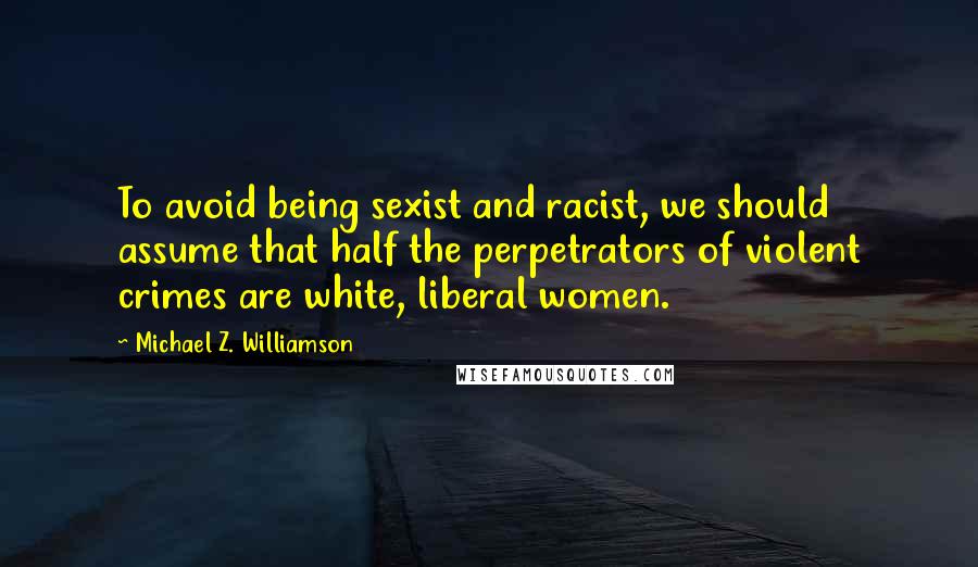 Michael Z. Williamson Quotes: To avoid being sexist and racist, we should assume that half the perpetrators of violent crimes are white, liberal women.