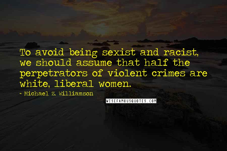 Michael Z. Williamson Quotes: To avoid being sexist and racist, we should assume that half the perpetrators of violent crimes are white, liberal women.