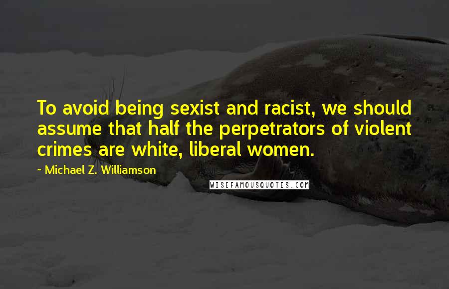 Michael Z. Williamson Quotes: To avoid being sexist and racist, we should assume that half the perpetrators of violent crimes are white, liberal women.