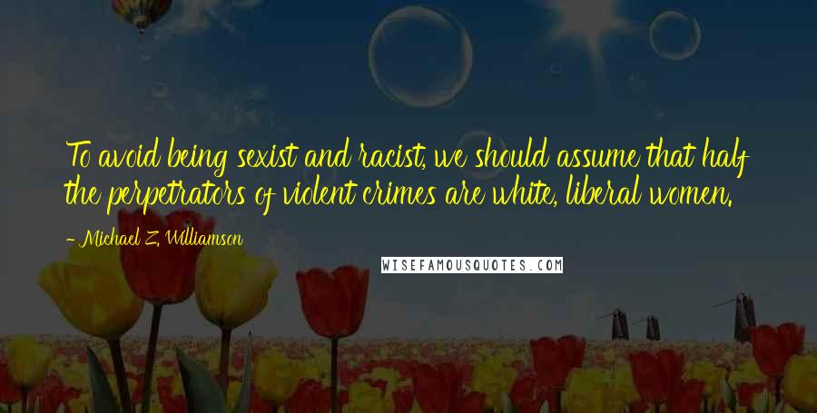 Michael Z. Williamson Quotes: To avoid being sexist and racist, we should assume that half the perpetrators of violent crimes are white, liberal women.