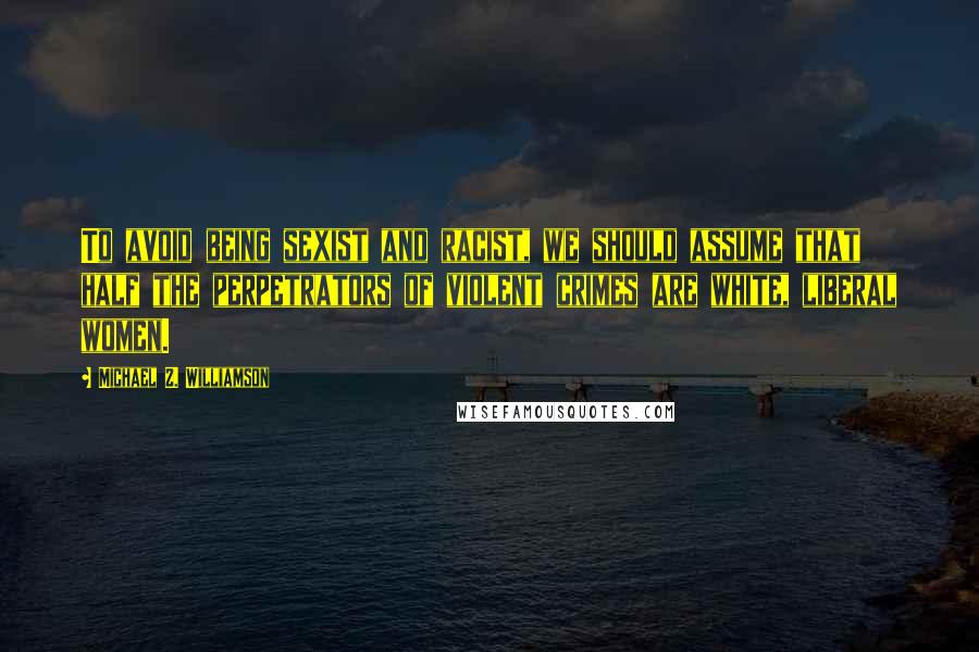 Michael Z. Williamson Quotes: To avoid being sexist and racist, we should assume that half the perpetrators of violent crimes are white, liberal women.