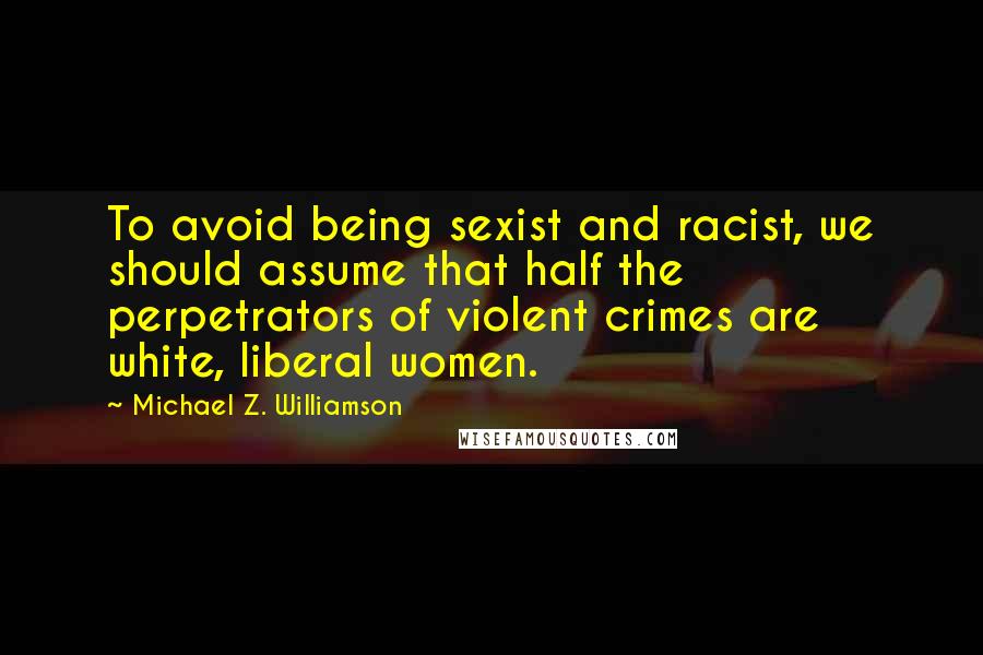 Michael Z. Williamson Quotes: To avoid being sexist and racist, we should assume that half the perpetrators of violent crimes are white, liberal women.