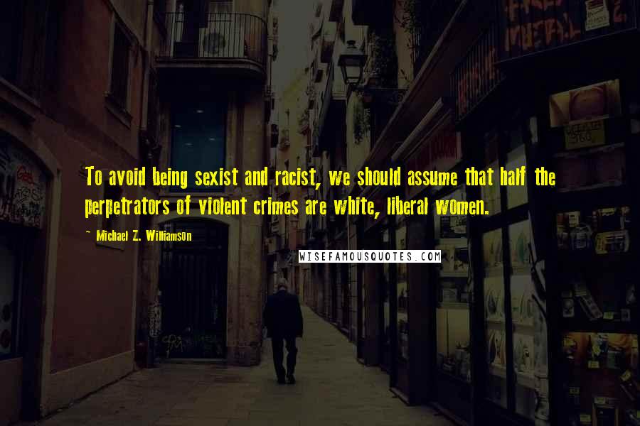 Michael Z. Williamson Quotes: To avoid being sexist and racist, we should assume that half the perpetrators of violent crimes are white, liberal women.