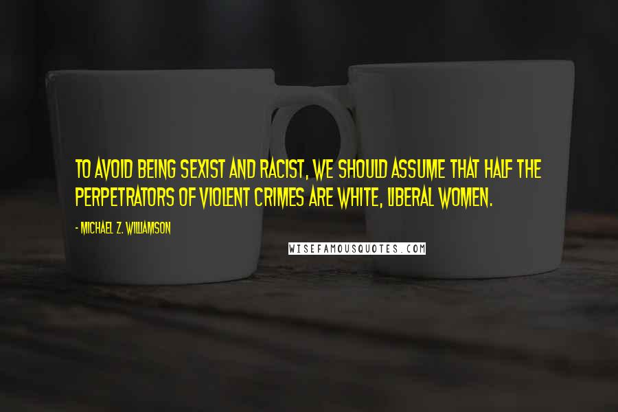 Michael Z. Williamson Quotes: To avoid being sexist and racist, we should assume that half the perpetrators of violent crimes are white, liberal women.