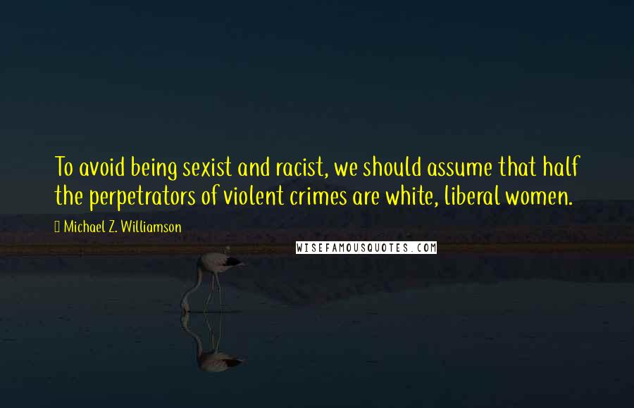 Michael Z. Williamson Quotes: To avoid being sexist and racist, we should assume that half the perpetrators of violent crimes are white, liberal women.