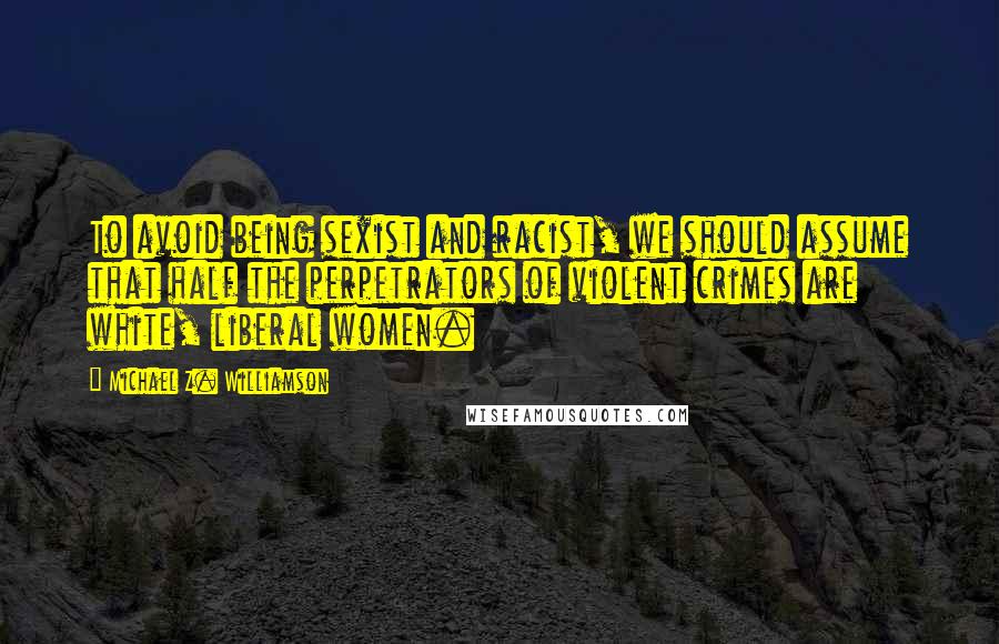 Michael Z. Williamson Quotes: To avoid being sexist and racist, we should assume that half the perpetrators of violent crimes are white, liberal women.