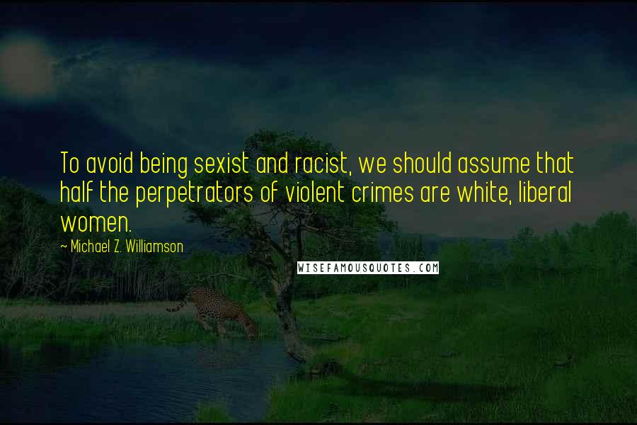 Michael Z. Williamson Quotes: To avoid being sexist and racist, we should assume that half the perpetrators of violent crimes are white, liberal women.