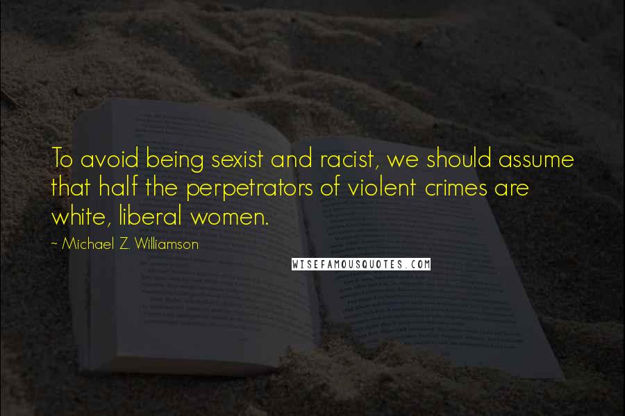 Michael Z. Williamson Quotes: To avoid being sexist and racist, we should assume that half the perpetrators of violent crimes are white, liberal women.