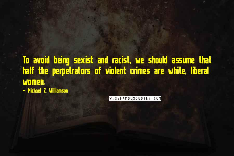 Michael Z. Williamson Quotes: To avoid being sexist and racist, we should assume that half the perpetrators of violent crimes are white, liberal women.