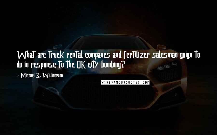 Michael Z. Williamson Quotes: What are truck rental companes and fertilizer salesman goign to do in response to the OK city bombing?