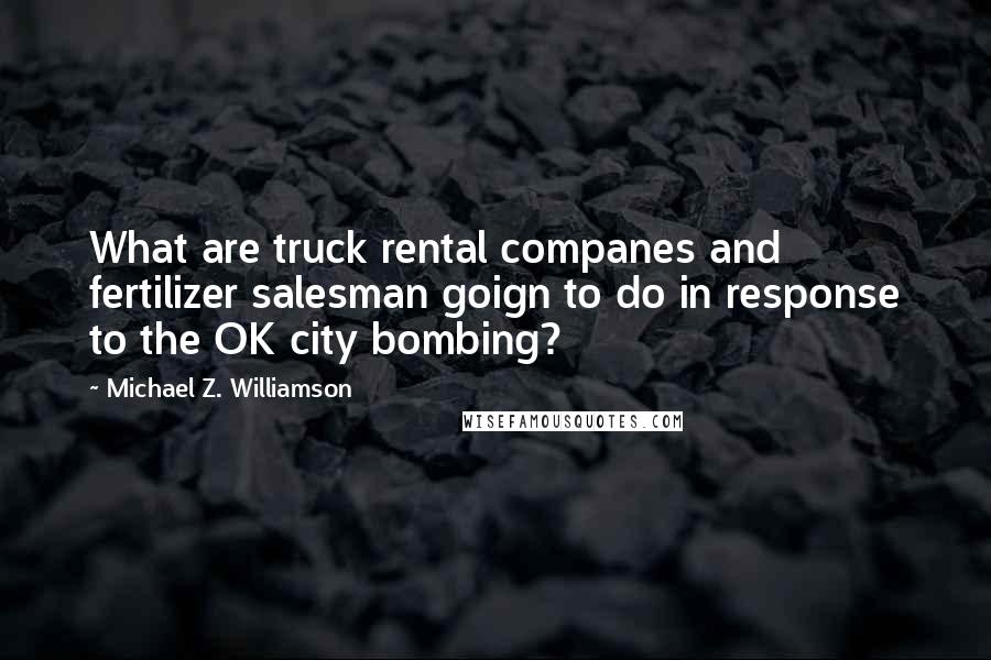 Michael Z. Williamson Quotes: What are truck rental companes and fertilizer salesman goign to do in response to the OK city bombing?