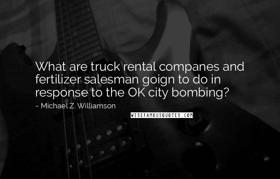 Michael Z. Williamson Quotes: What are truck rental companes and fertilizer salesman goign to do in response to the OK city bombing?