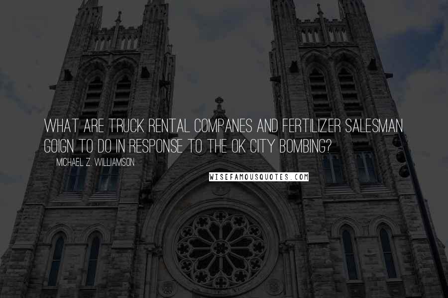 Michael Z. Williamson Quotes: What are truck rental companes and fertilizer salesman goign to do in response to the OK city bombing?