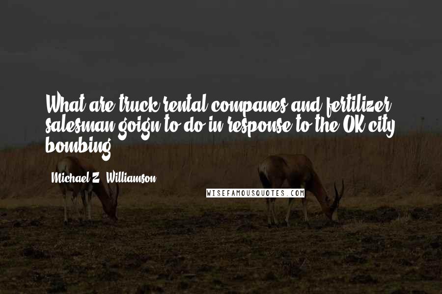 Michael Z. Williamson Quotes: What are truck rental companes and fertilizer salesman goign to do in response to the OK city bombing?