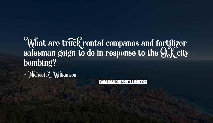 Michael Z. Williamson Quotes: What are truck rental companes and fertilizer salesman goign to do in response to the OK city bombing?