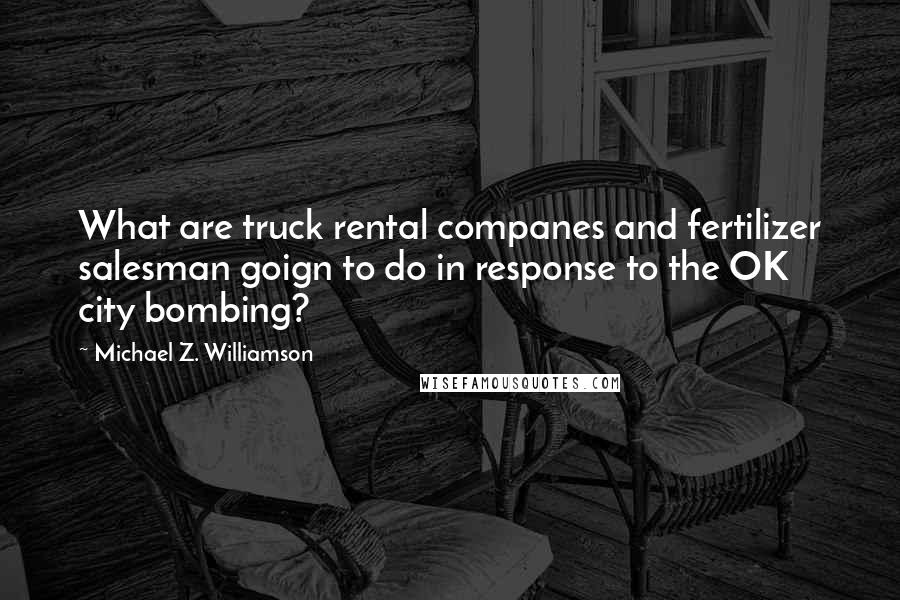 Michael Z. Williamson Quotes: What are truck rental companes and fertilizer salesman goign to do in response to the OK city bombing?