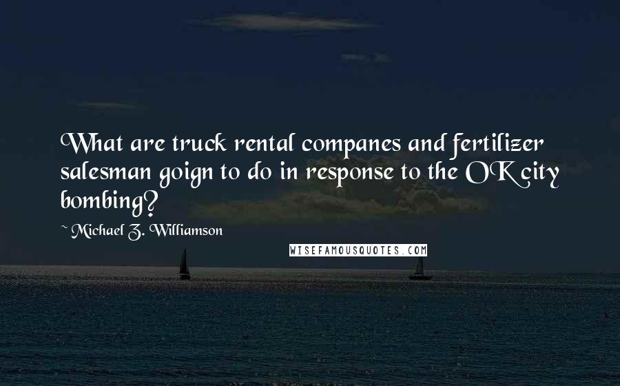 Michael Z. Williamson Quotes: What are truck rental companes and fertilizer salesman goign to do in response to the OK city bombing?