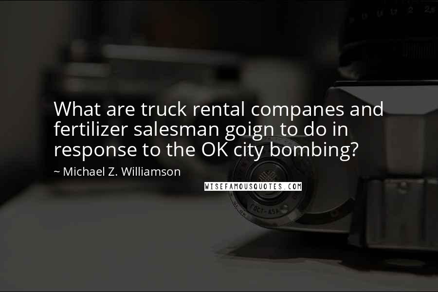 Michael Z. Williamson Quotes: What are truck rental companes and fertilizer salesman goign to do in response to the OK city bombing?