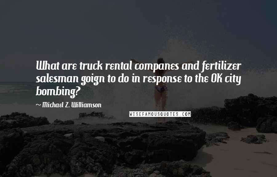 Michael Z. Williamson Quotes: What are truck rental companes and fertilizer salesman goign to do in response to the OK city bombing?