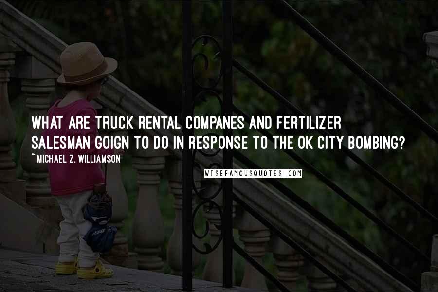 Michael Z. Williamson Quotes: What are truck rental companes and fertilizer salesman goign to do in response to the OK city bombing?