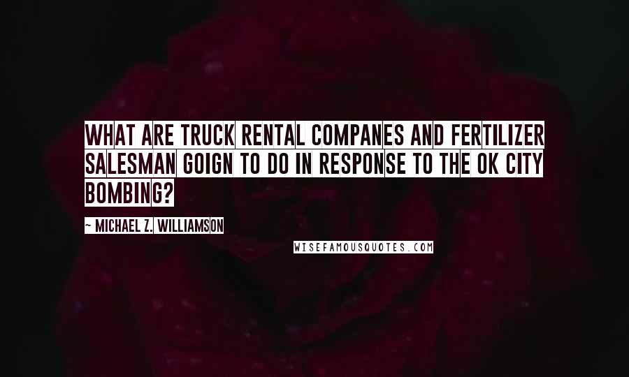 Michael Z. Williamson Quotes: What are truck rental companes and fertilizer salesman goign to do in response to the OK city bombing?