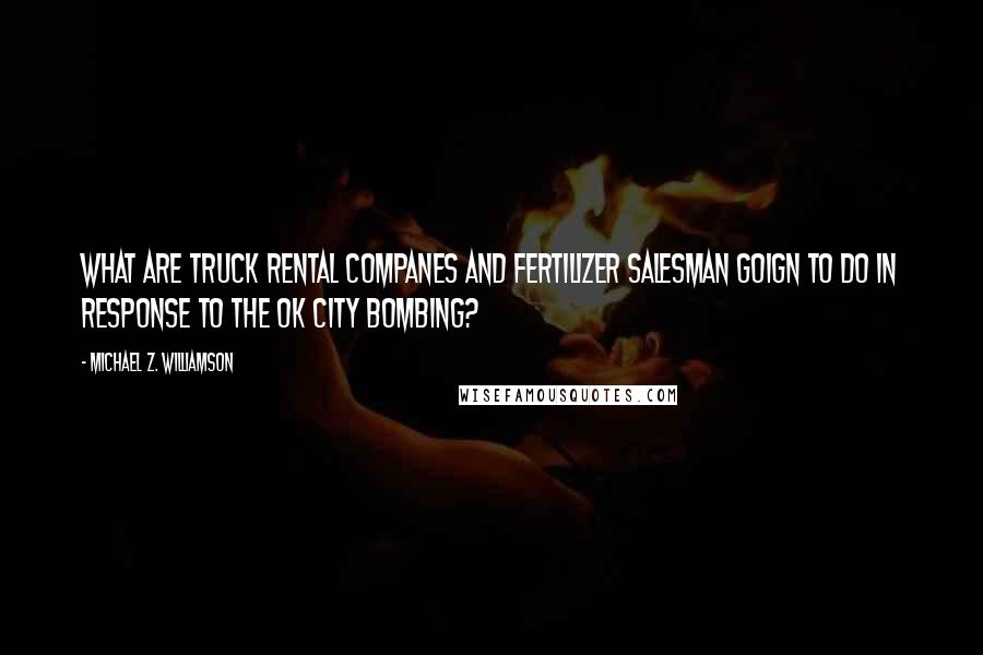 Michael Z. Williamson Quotes: What are truck rental companes and fertilizer salesman goign to do in response to the OK city bombing?