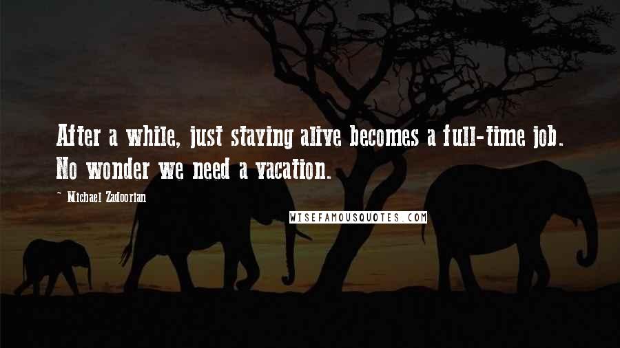 Michael Zadoorian Quotes: After a while, just staying alive becomes a full-time job. No wonder we need a vacation.