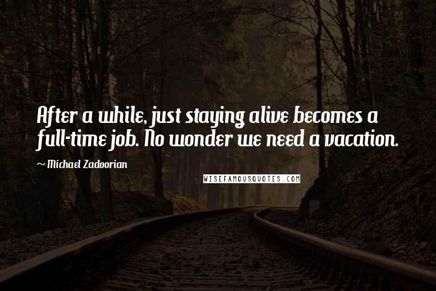 Michael Zadoorian Quotes: After a while, just staying alive becomes a full-time job. No wonder we need a vacation.