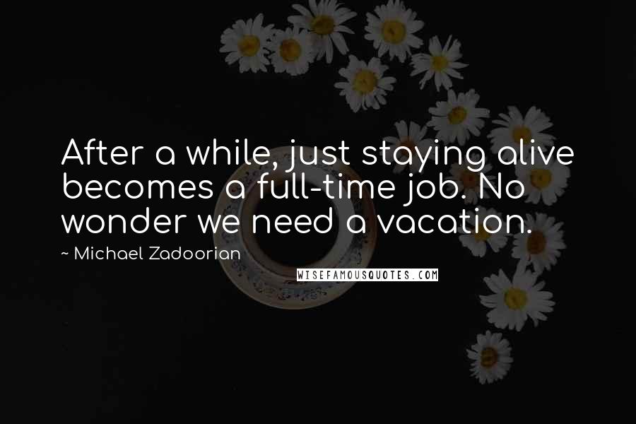 Michael Zadoorian Quotes: After a while, just staying alive becomes a full-time job. No wonder we need a vacation.