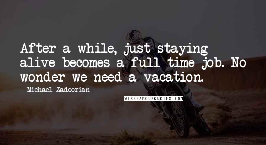 Michael Zadoorian Quotes: After a while, just staying alive becomes a full-time job. No wonder we need a vacation.
