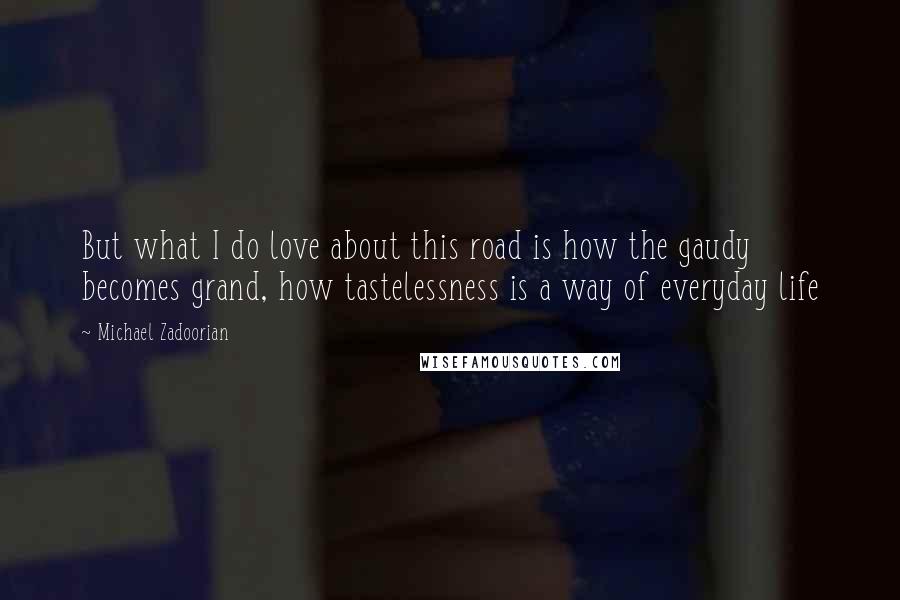 Michael Zadoorian Quotes: But what I do love about this road is how the gaudy becomes grand, how tastelessness is a way of everyday life
