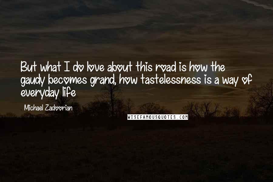 Michael Zadoorian Quotes: But what I do love about this road is how the gaudy becomes grand, how tastelessness is a way of everyday life
