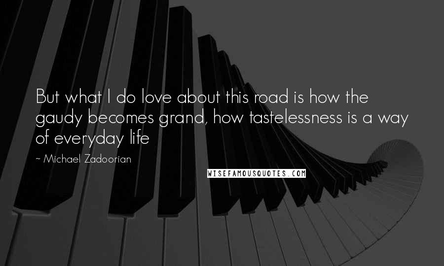 Michael Zadoorian Quotes: But what I do love about this road is how the gaudy becomes grand, how tastelessness is a way of everyday life