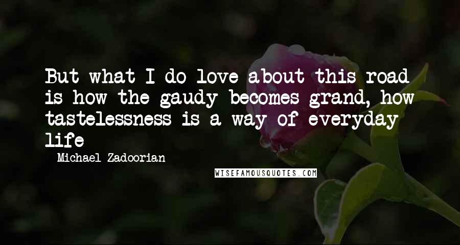 Michael Zadoorian Quotes: But what I do love about this road is how the gaudy becomes grand, how tastelessness is a way of everyday life