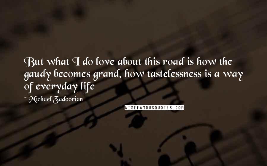 Michael Zadoorian Quotes: But what I do love about this road is how the gaudy becomes grand, how tastelessness is a way of everyday life