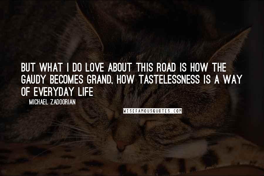 Michael Zadoorian Quotes: But what I do love about this road is how the gaudy becomes grand, how tastelessness is a way of everyday life