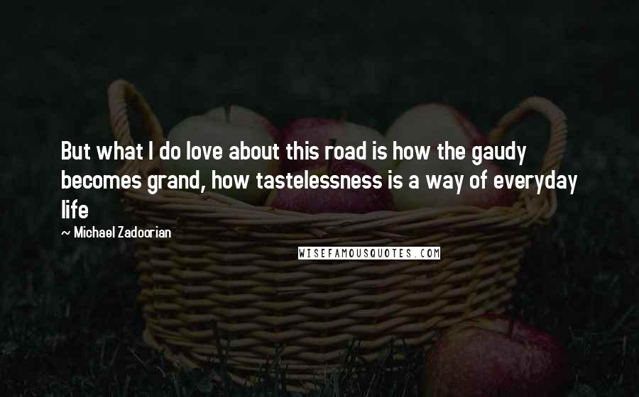 Michael Zadoorian Quotes: But what I do love about this road is how the gaudy becomes grand, how tastelessness is a way of everyday life