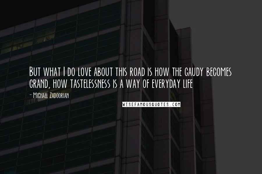 Michael Zadoorian Quotes: But what I do love about this road is how the gaudy becomes grand, how tastelessness is a way of everyday life