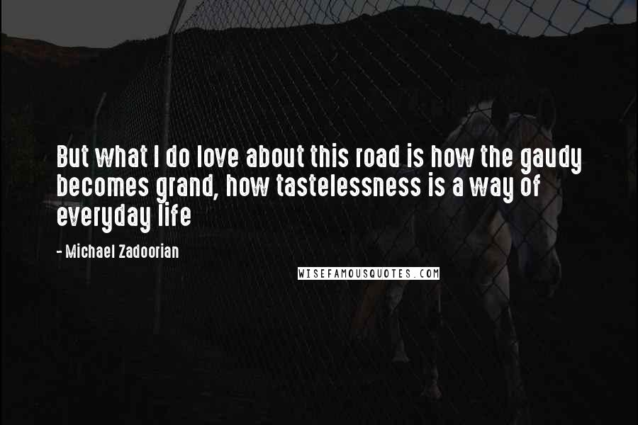 Michael Zadoorian Quotes: But what I do love about this road is how the gaudy becomes grand, how tastelessness is a way of everyday life