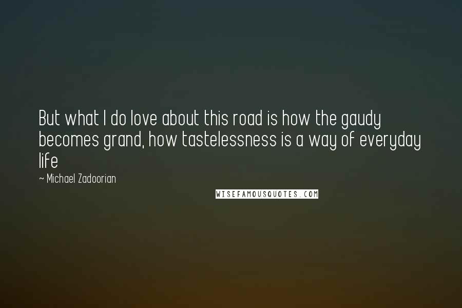 Michael Zadoorian Quotes: But what I do love about this road is how the gaudy becomes grand, how tastelessness is a way of everyday life