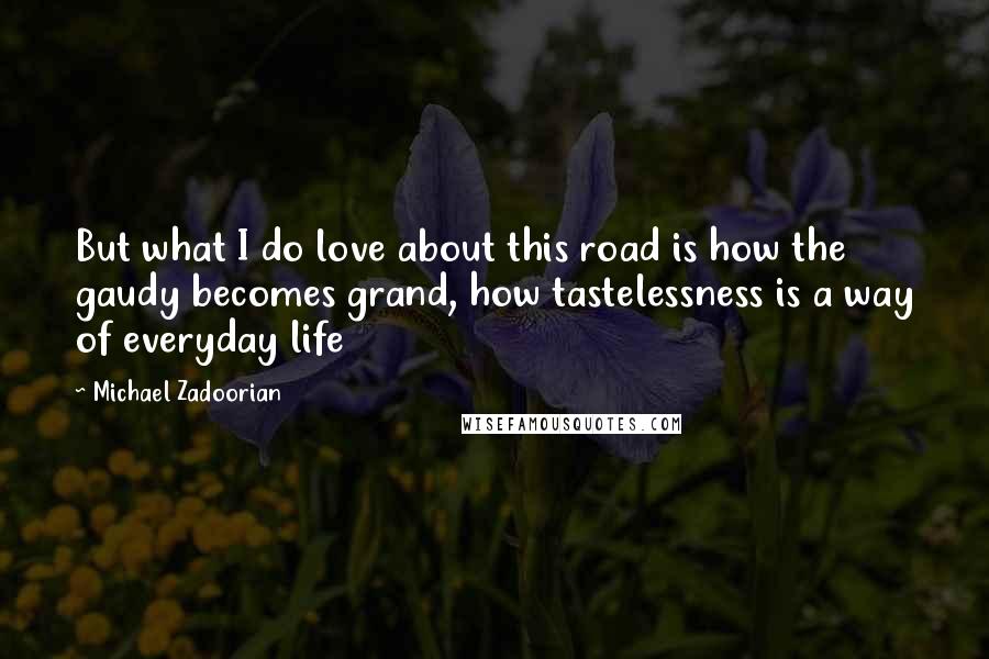 Michael Zadoorian Quotes: But what I do love about this road is how the gaudy becomes grand, how tastelessness is a way of everyday life