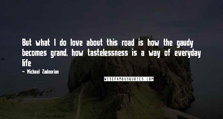 Michael Zadoorian Quotes: But what I do love about this road is how the gaudy becomes grand, how tastelessness is a way of everyday life