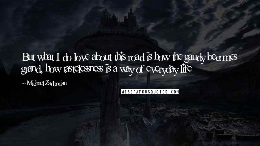 Michael Zadoorian Quotes: But what I do love about this road is how the gaudy becomes grand, how tastelessness is a way of everyday life